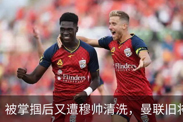 被掌掴后又遭穆帅清洗，曼联旧将有望回归，红魔今夏凑齐“三费”